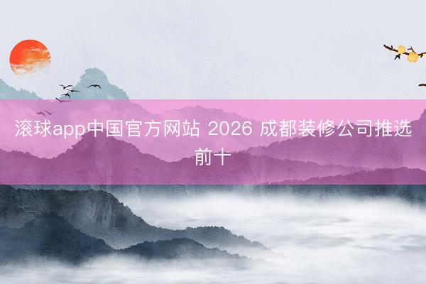 滚球app中国官方网站 2026 成都装修公司推选前十