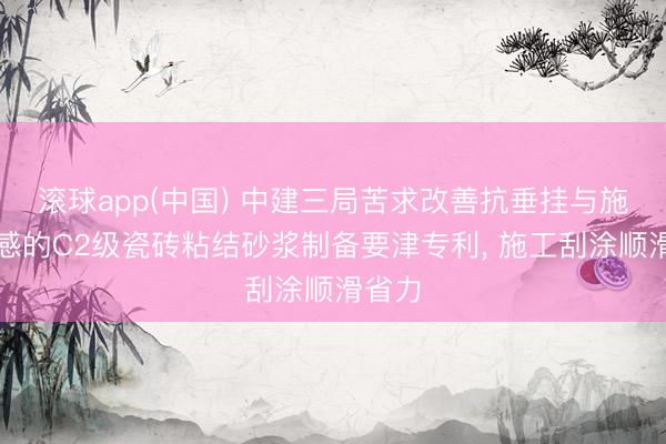 滚球app(中国) 中建三局苦求改善抗垂挂与施工手感的C2级瓷砖粘结砂浆制备要津专利， 施工刮涂顺滑省力