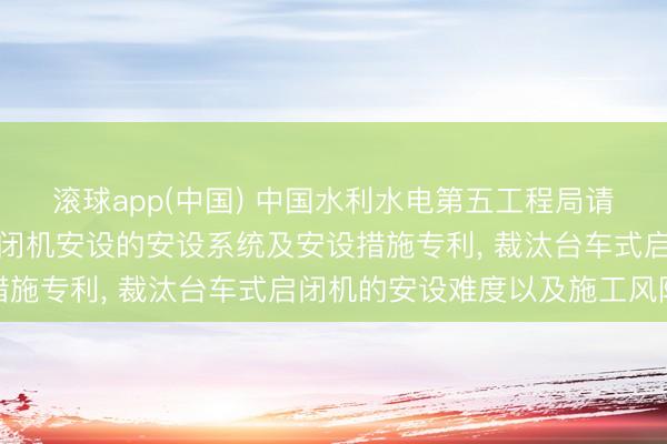 滚球app(中国) 中国水利水电第五工程局请求用于洞室内台车式启闭机安设的安设系统及安设措施专利， 裁汰台车式启闭机的安设难度以及施工风险