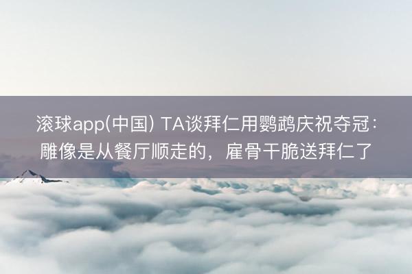 滚球app(中国) TA谈拜仁用鹦鹉庆祝夺冠:雕像是从餐厅顺走的,雇骨干脆送拜仁了
