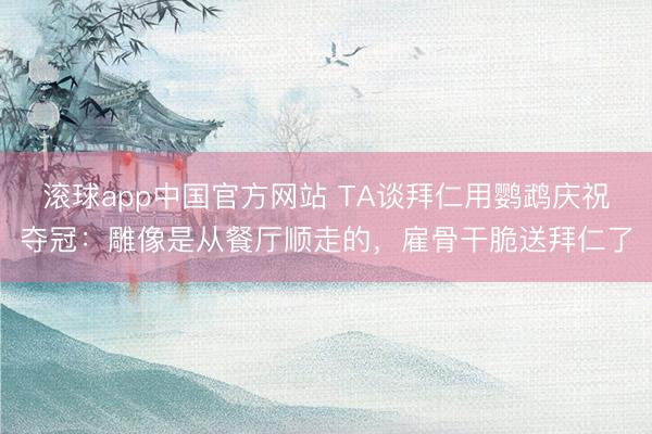滚球app中国官方网站 TA谈拜仁用鹦鹉庆祝夺冠:雕像是从餐厅顺走的,雇骨干脆送拜仁了
