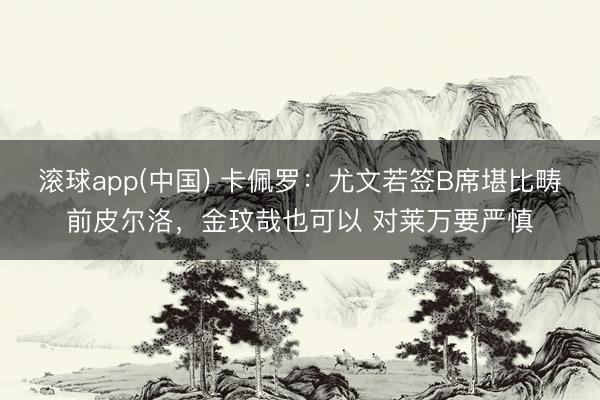滚球app(中国) 卡佩罗：尤文若签B席堪比畴前皮尔洛，金玟哉也可以 对莱万要严慎