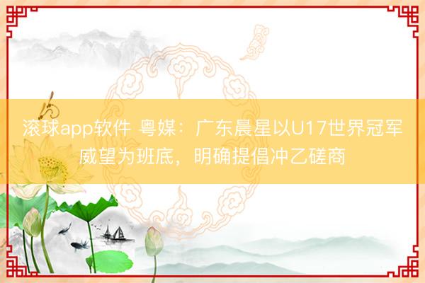 滚球app软件 粤媒：广东晨星以U17世界冠军威望为班底，明确提倡冲乙磋商