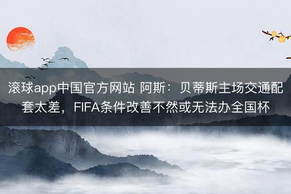 滚球app中国官方网站 阿斯：贝蒂斯主场交通配套太差，FIFA条件改善不然或无法办全国杯
