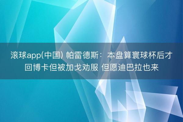 滚球app(中国) 帕雷德斯：本盘算寰球杯后才回博卡但被加戈劝服 但愿迪巴拉也来