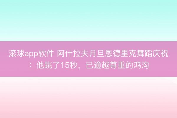 滚球app软件 阿什拉夫月旦恩德里克舞蹈庆祝：他跳了15秒，已逾越尊重的鸿沟