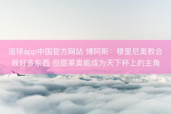 滚球app中国官方网站 博阿斯:穆里尼奥教会我好多东西 但愿莱奥能成为天下杯上的主角
