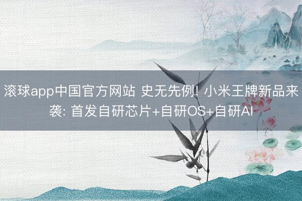 滚球app中国官方网站 史无先例! 小米王牌新品来袭: 首发自研芯片+自研OS+自研AI