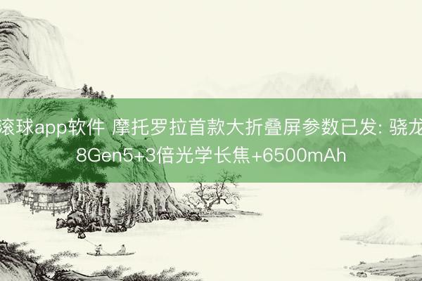 滚球app软件 摩托罗拉首款大折叠屏参数已发: 骁龙8Gen5+3倍光学长焦+6500mAh