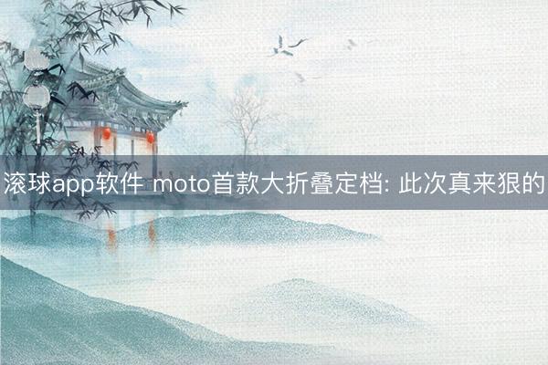滚球app软件 moto首款大折叠定档: 此次真来狠的