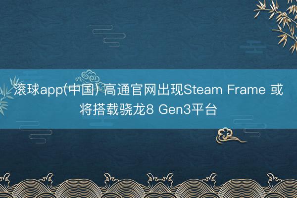滚球app(中国) 高通官网出现Steam Frame 或将搭载骁龙8 Gen3平台
