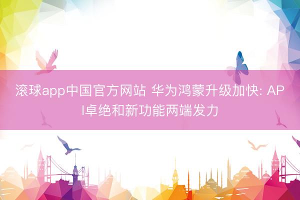 滚球app中国官方网站 华为鸿蒙升级加快: API卓绝和新功能两端发力
