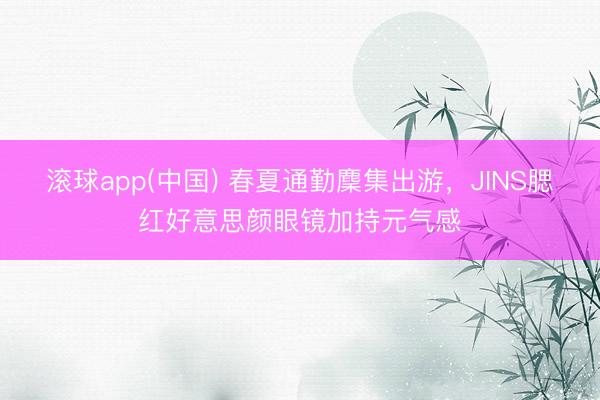滚球app(中国) 春夏通勤麇集出游，JINS腮红好意思颜眼镜加持元气感