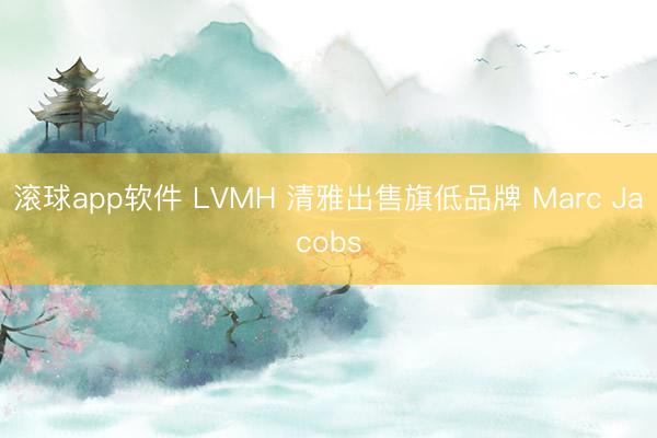 滚球app软件 LVMH 清雅出售旗低品牌 Marc Jacobs