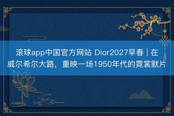 滚球app中国官方网站 Dior2027早春 | 在威尔希尔大路，重映一场1950年代的霓裳默片
