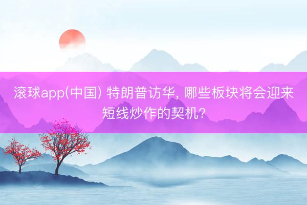 滚球app(中国) 特朗普访华， 哪些板块将会迎来短线炒作的契机?
