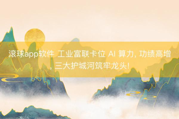 滚球app软件 工业富联卡位 AI 算力， 功绩高增， 三大护城河筑牢龙头!