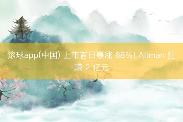 滚球app(中国) 上市首日暴涨 68%! Altman 狂赚 2 亿元