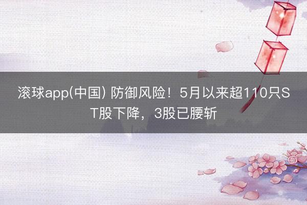 滚球app(中国) 防御风险！5月以来超110只ST股下降，3股已腰斩