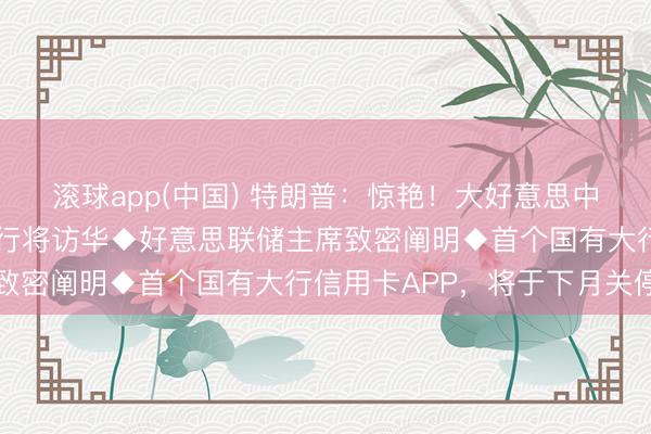 滚球app(中国) 特朗普：惊艳！大好意思中国！◆克宫文书：普京行将访华◆好意思联储主席致密阐明◆首个国有大行信用卡APP，将于下月关停