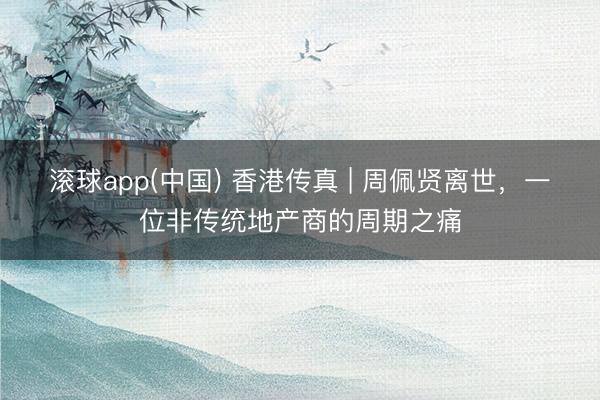 滚球app(中国) 香港传真 | 周佩贤离世，一位非传统地产商的周期之痛