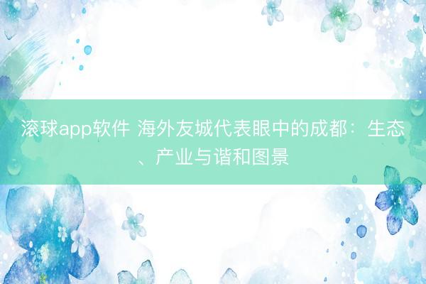滚球app软件 海外友城代表眼中的成都：生态、产业与谐和图景