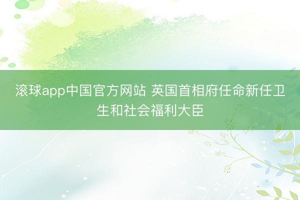 滚球app中国官方网站 英国首相府任命新任卫生和社会福利大臣