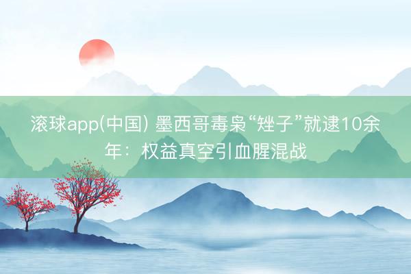 滚球app(中国) 墨西哥毒枭“矬子”就逮10余年：权益真空引血腥混战