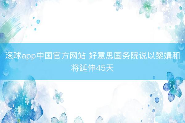 滚球app中国官方网站 好意思国务院说以黎媾和将延伸45天