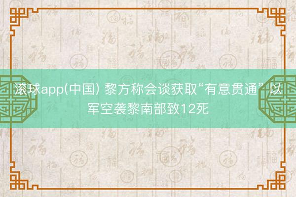 滚球app(中国) 黎方称会谈获取“有意贯通” 以军空袭黎南部致12死