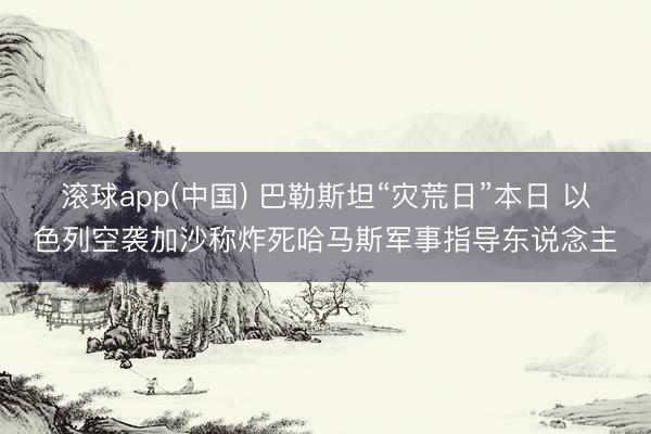 滚球app(中国) 巴勒斯坦“灾荒日”本日 以色列空袭加沙称炸死哈马斯军事指导东说念主