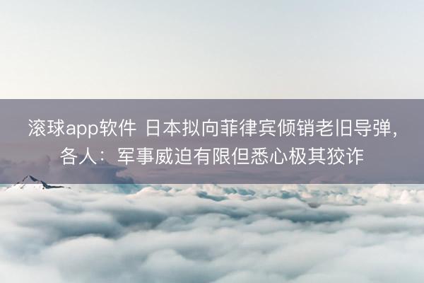 滚球app软件 日本拟向菲律宾倾销老旧导弹，各人：军事威迫有限但悉心极其狡诈