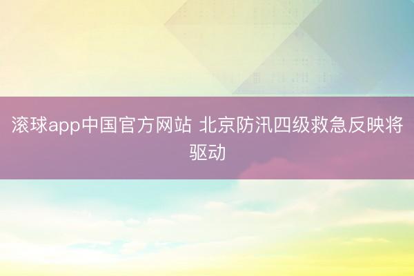 滚球app中国官方网站 北京防汛四级救急反映将驱动