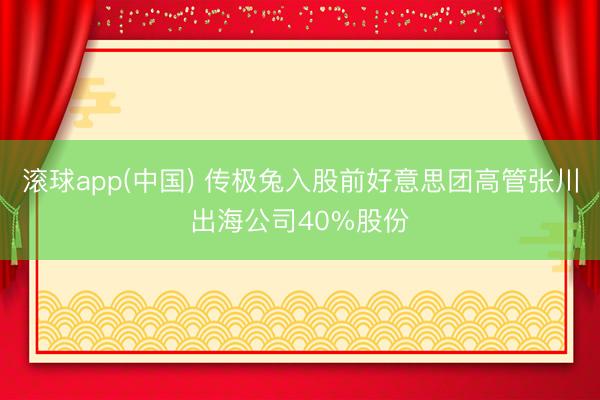 滚球app(中国) 传极兔入股前好意思团高管张川出海公司40%股份