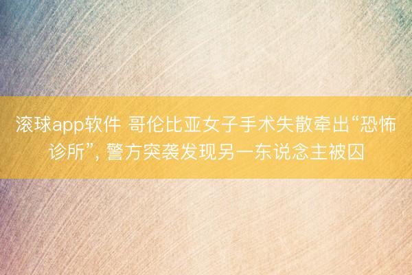 滚球app软件 哥伦比亚女子手术失散牵出“恐怖诊所”， 警方突袭发现另一东说念主被囚