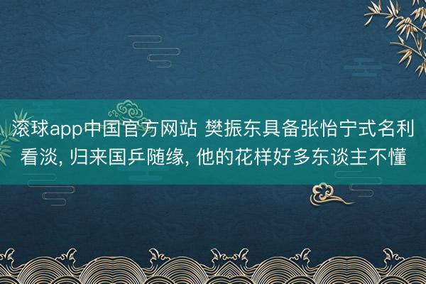 滚球app中国官方网站 樊振东具备张怡宁式名利看淡， 归来国乒随缘， 他的花样好多东谈主不懂