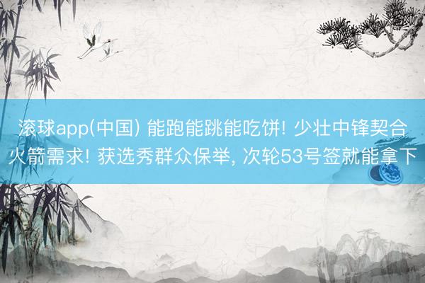 滚球app(中国) 能跑能跳能吃饼! 少壮中锋契合火箭需求! 获选秀群众保举， 次轮53号签就能拿下