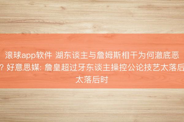滚球app软件 湖东谈主与詹姆斯相干为何澈底恶化? 好意思媒: 詹皇超过牙东谈主操控公论技艺太落后时