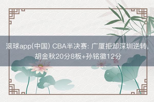滚球app(中国) CBA半决赛: 广厦拒却深圳逆转， 胡金秋20分8板+孙铭徽12分