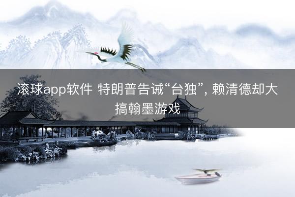 滚球app软件 特朗普告诫“台独”, 赖清德却大搞翰墨游戏