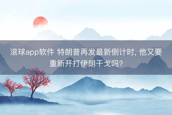滚球app软件 特朗普再发最新倒计时， 他又要重新开打伊朗干戈吗?