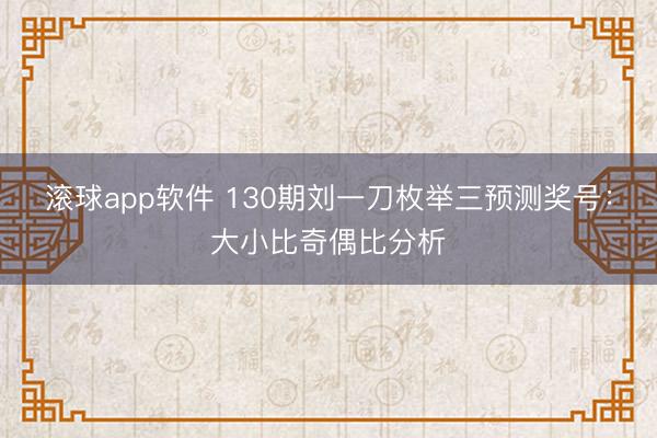 滚球app软件 130期刘一刀枚举三预测奖号：大小比奇偶比分析
