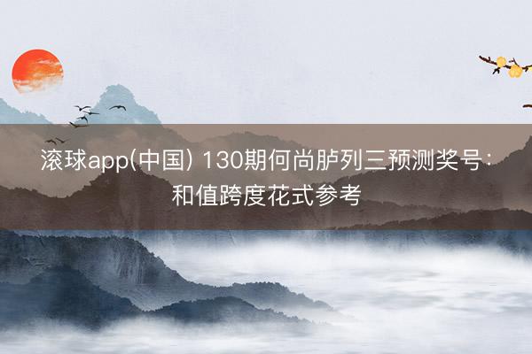 滚球app(中国) 130期何尚胪列三预测奖号:和值跨度花式参考