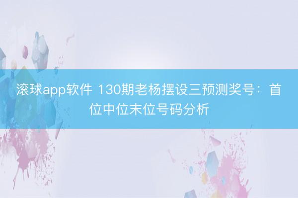 滚球app软件 130期老杨摆设三预测奖号：首位中位末位号码分析