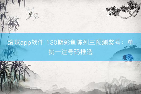 滚球app软件 130期彩鱼陈列三预测奖号:单挑一注号码推选