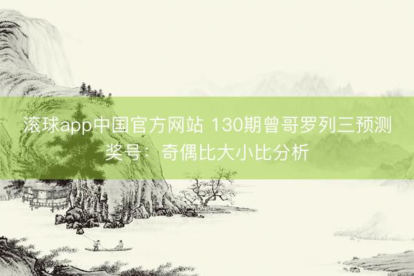 滚球app中国官方网站 130期曾哥罗列三预测奖号：奇偶比大小比分析