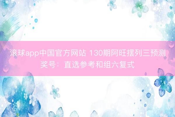 滚球app中国官方网站 130期阿旺摆列三预测奖号：直选参考和组六复式