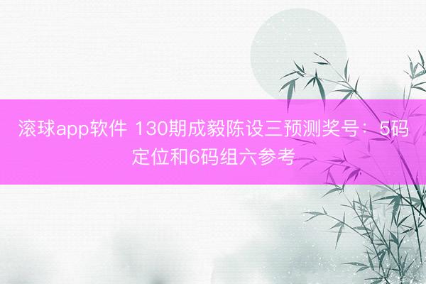 滚球app软件 130期成毅陈设三预测奖号：5码定位和6码组六参考