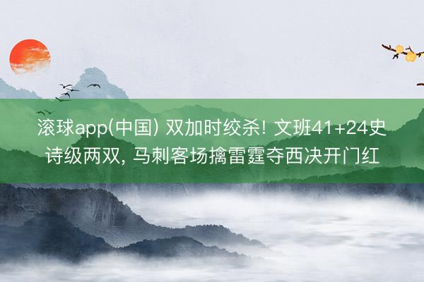 滚球app(中国) 双加时绞杀! 文班41+24史诗级两双， 马刺客场擒雷霆夺西决开门红