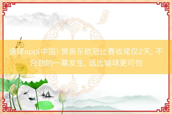 滚球app(中国) 樊振东欧冠比赛收尾仅2天， 不合劲的一幕发生， 远比输球更可怕